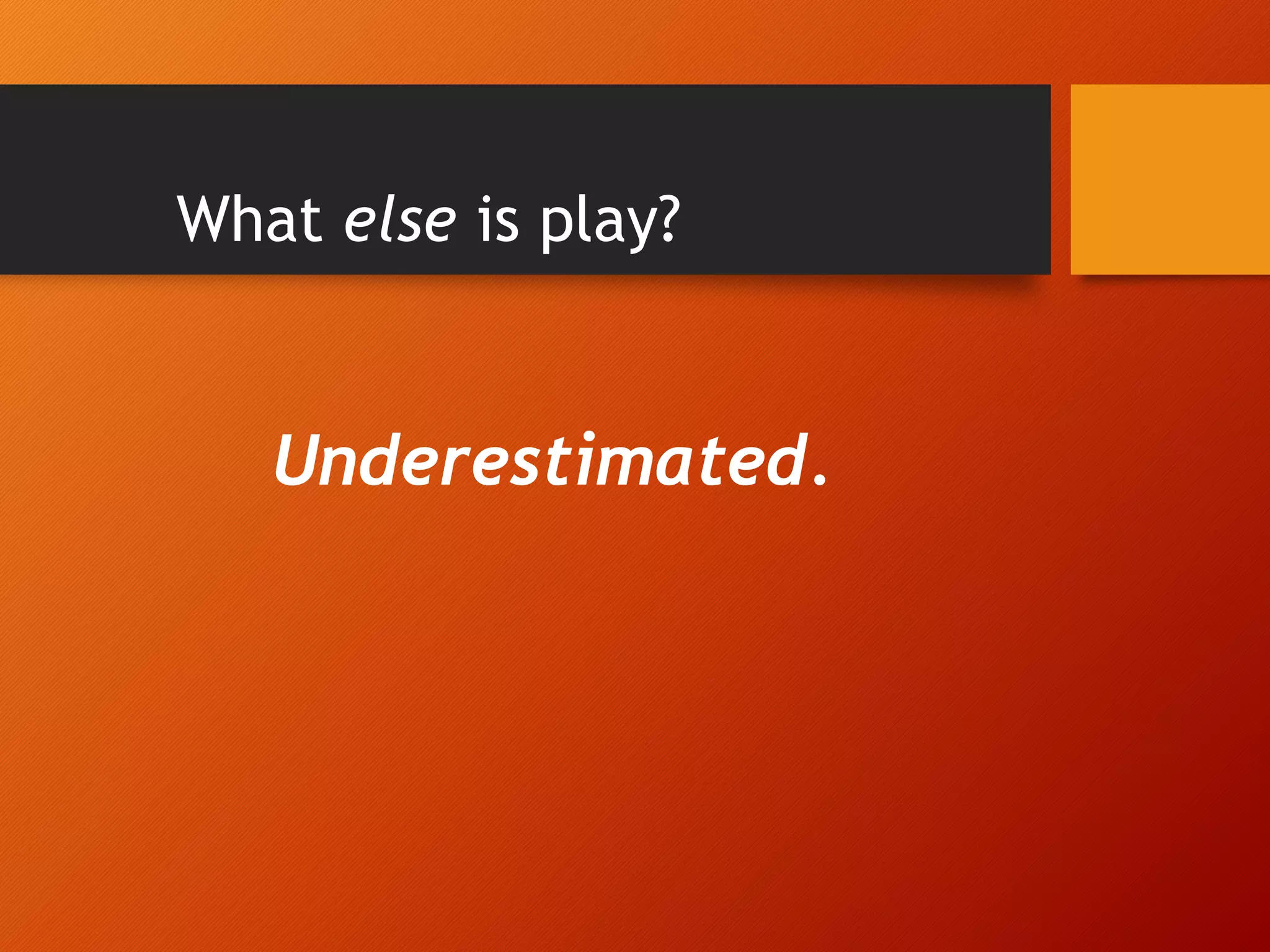 What else is play?
Underestimated.
 