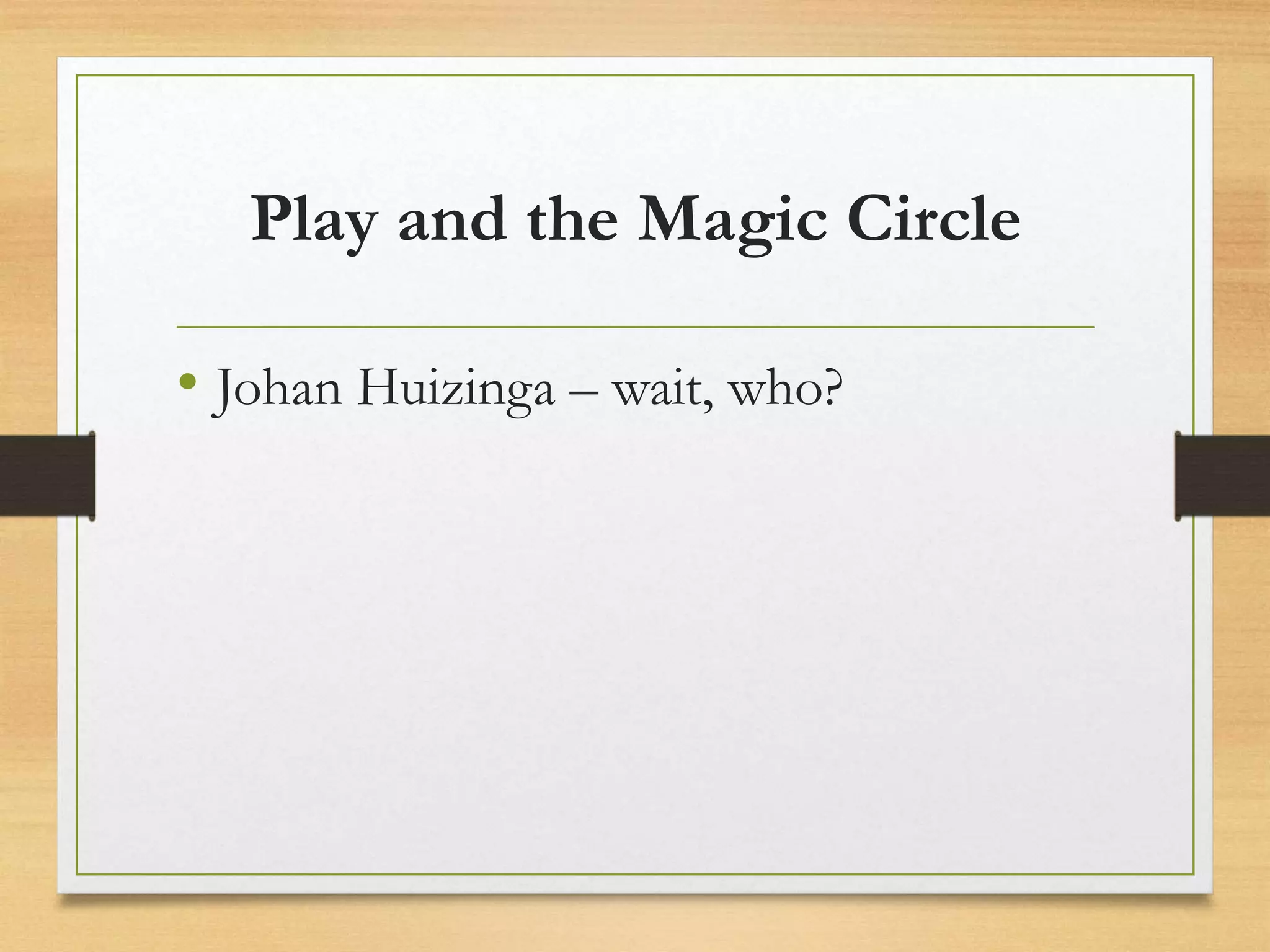 Play and the Magic Circle
• Johan Huizinga – wait, who?
 