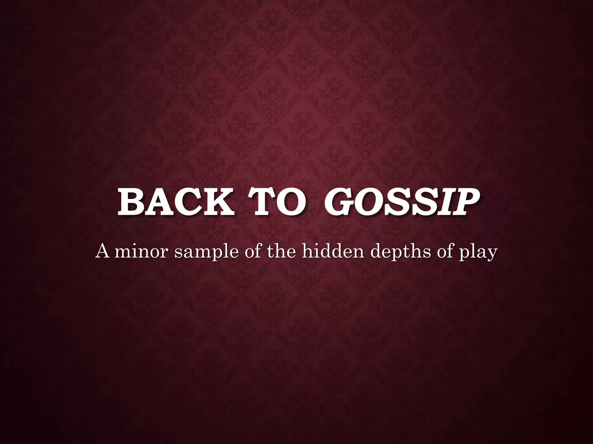 BACK TO GOSSIP
A minor sample of the hidden depths of play
 