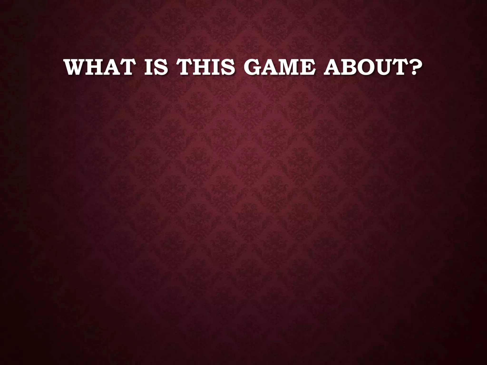 WHAT IS THIS GAME ABOUT?
 