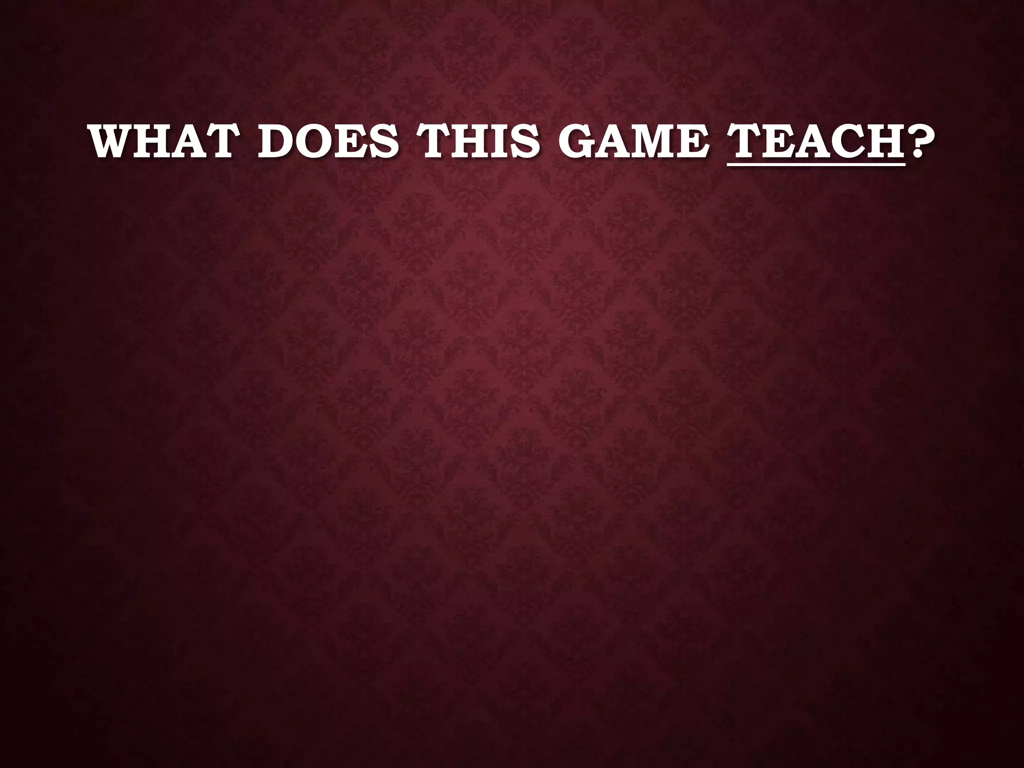 WHAT DOES THIS GAME TEACH?
 