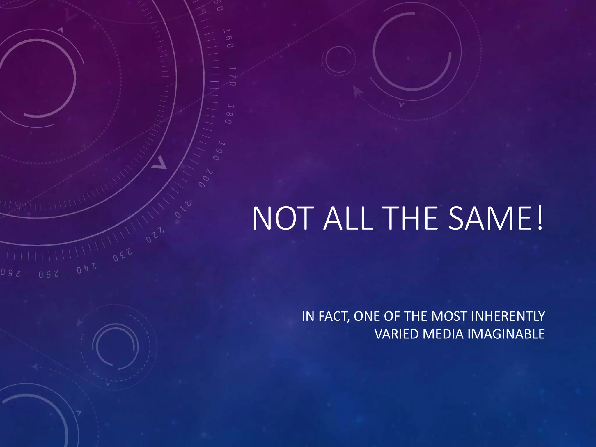 NOT ALL THE SAME!
IN FACT, ONE OF THE MOST INHERENTLY
VARIED MEDIA IMAGINABLE
 