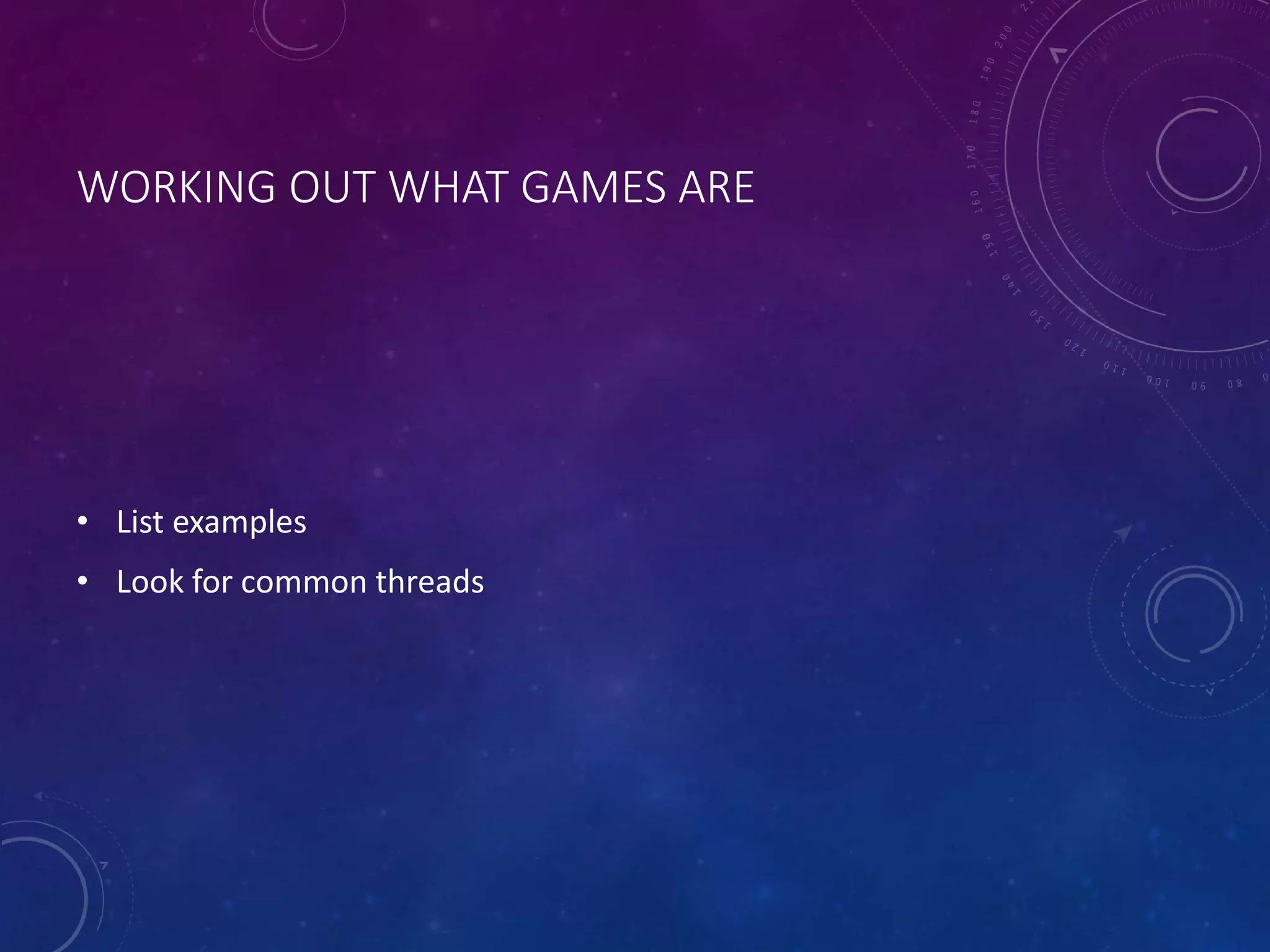 WORKING OUT WHAT GAMES ARE
• List examples
• Look for common threads
 