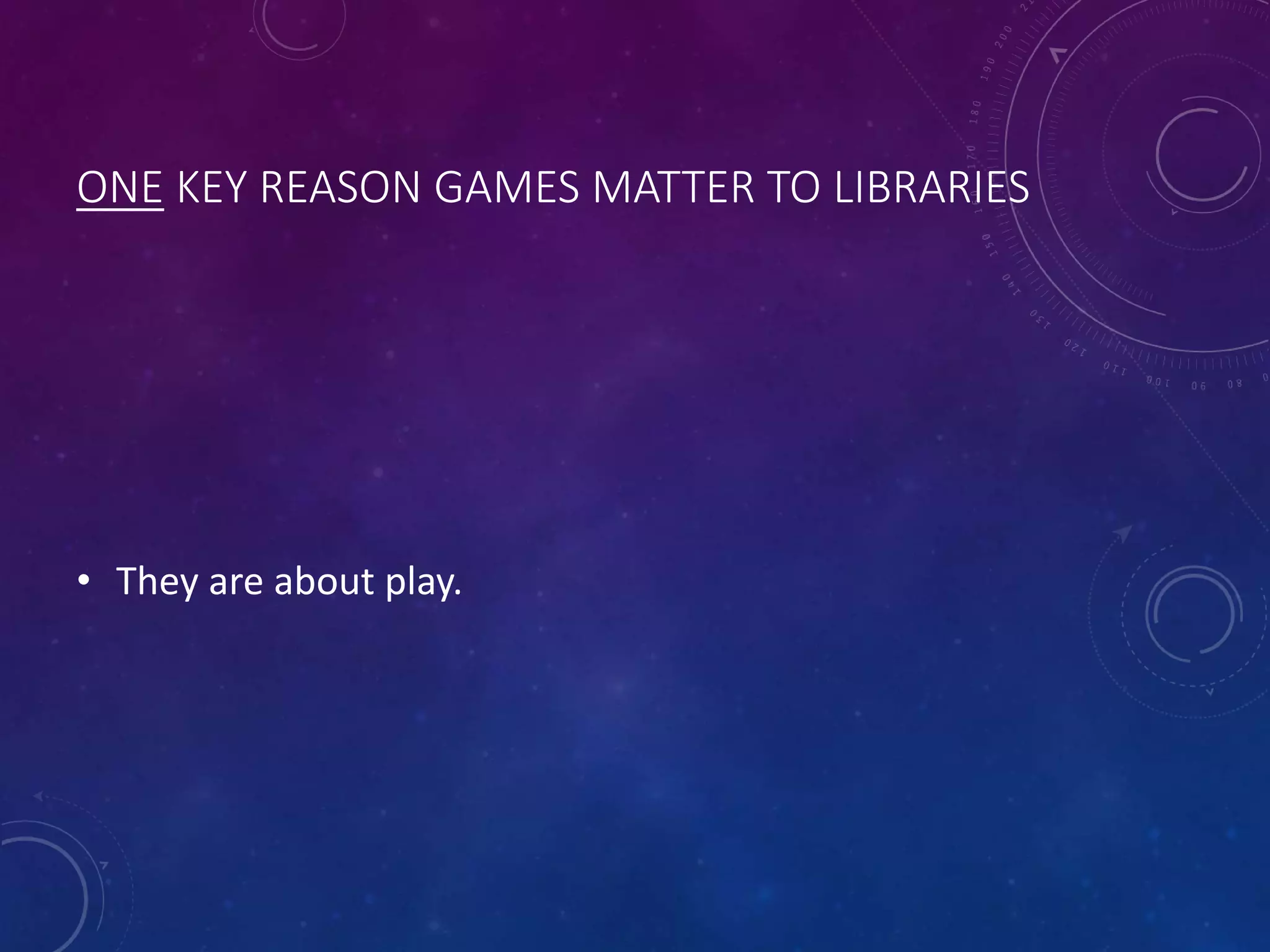 ONE KEY REASON GAMES MATTER TO LIBRARIES
• They are about play.
 