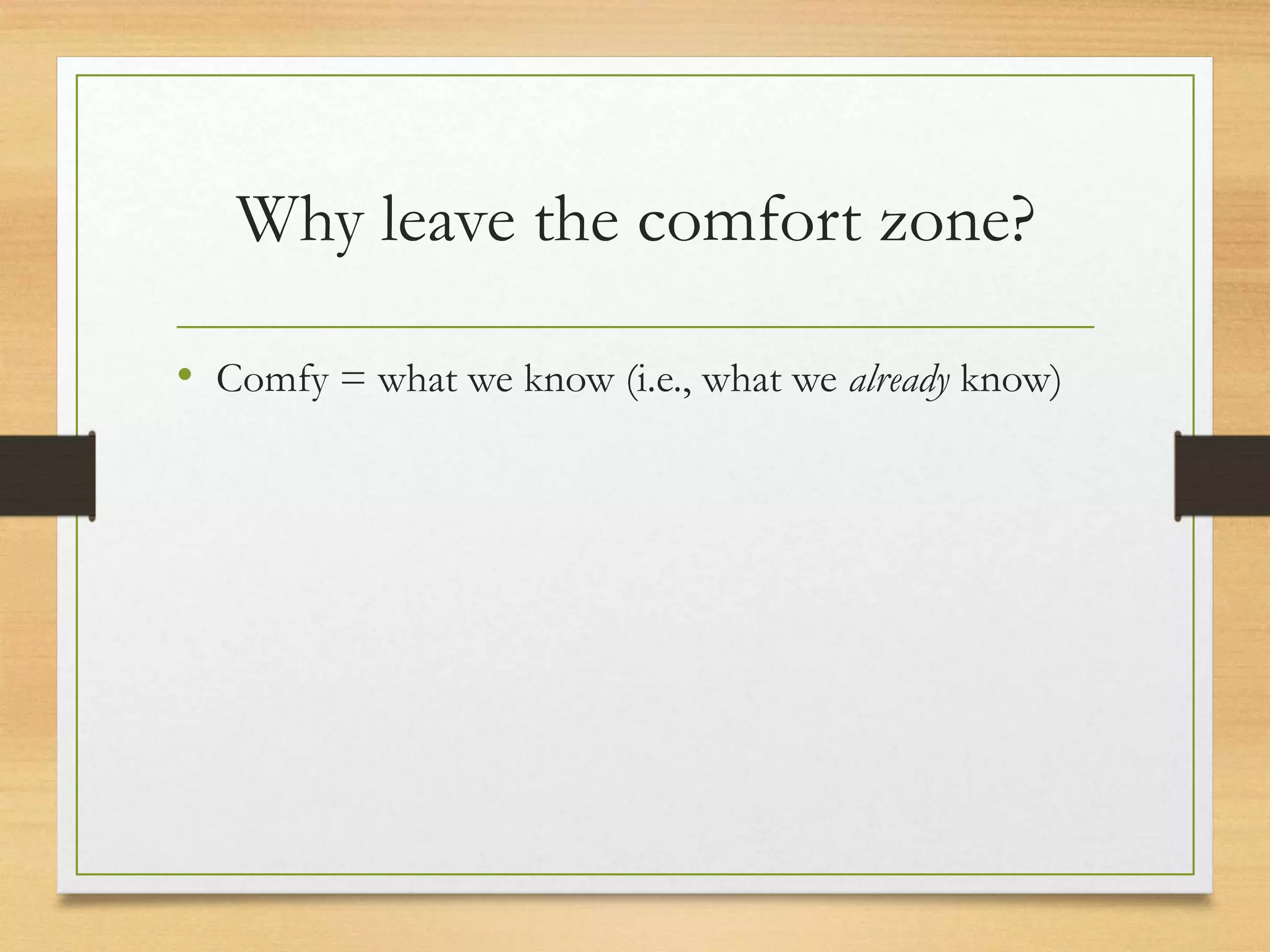 Why leave the comfort zone?
• Comfy = what we know (i.e., what we already know)
 