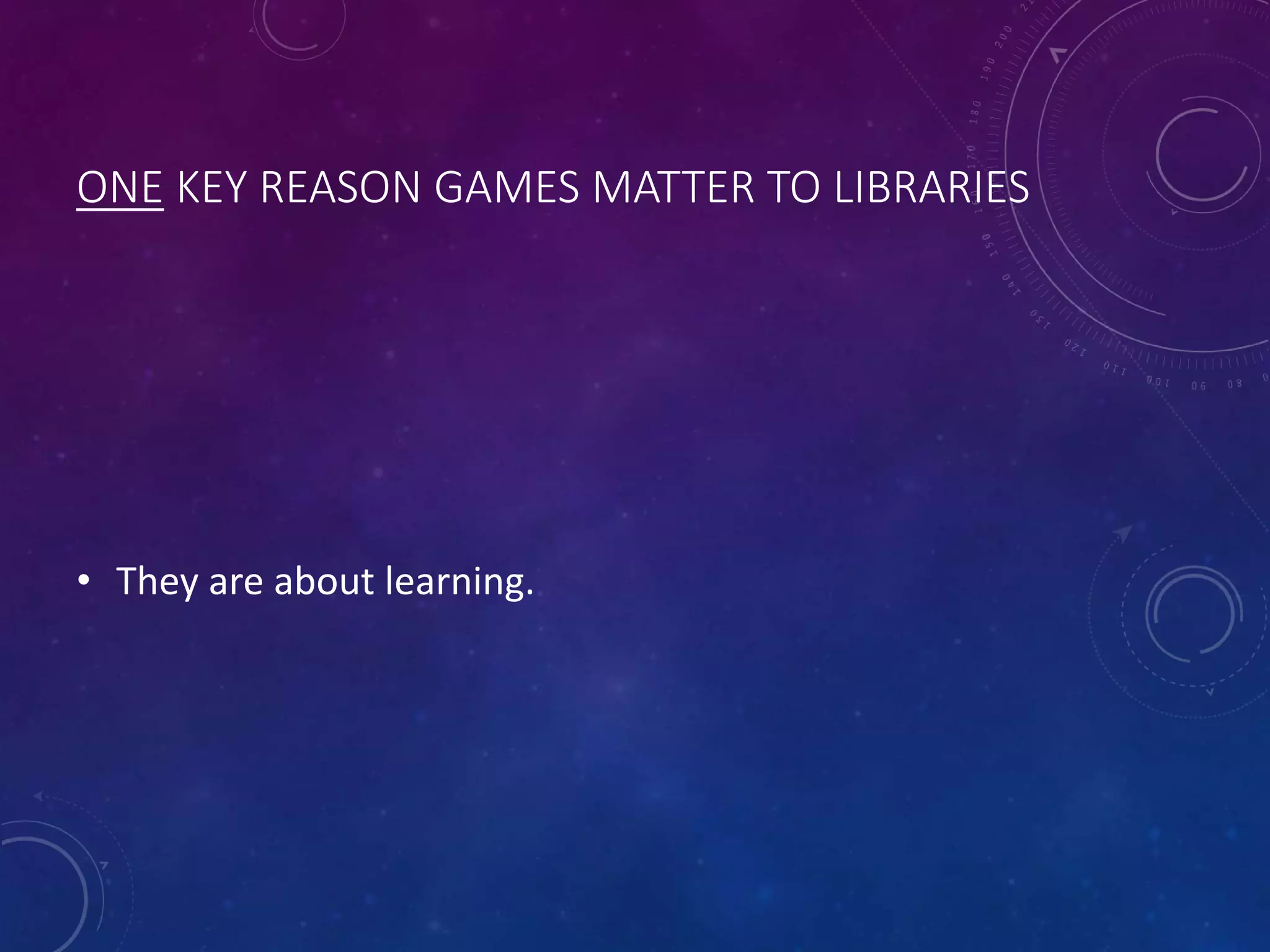 ONE KEY REASON GAMES MATTER TO LIBRARIES
• They are about learning.
 