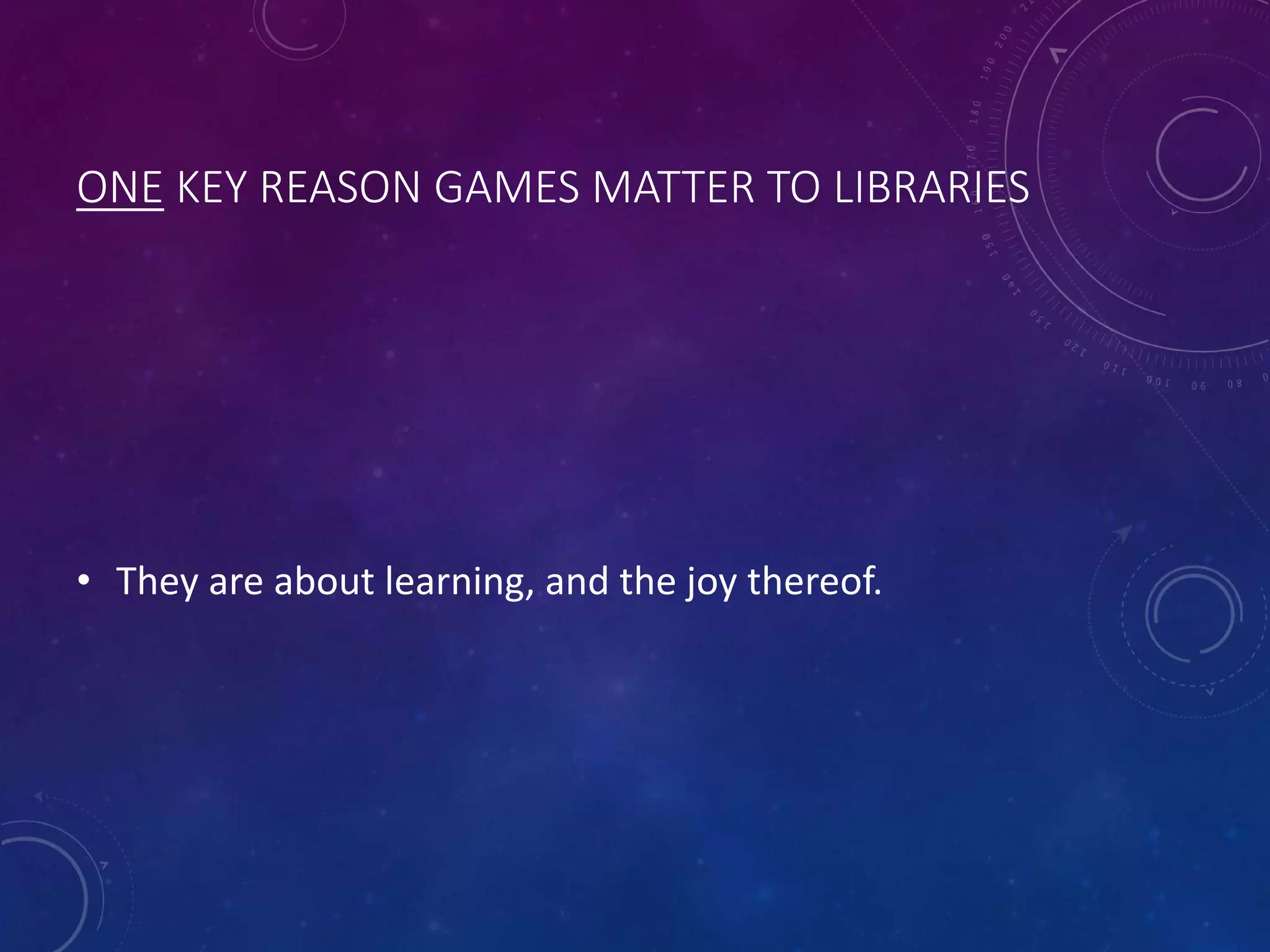ONE KEY REASON GAMES MATTER TO LIBRARIES
• They are about learning, and the joy thereof.
 
