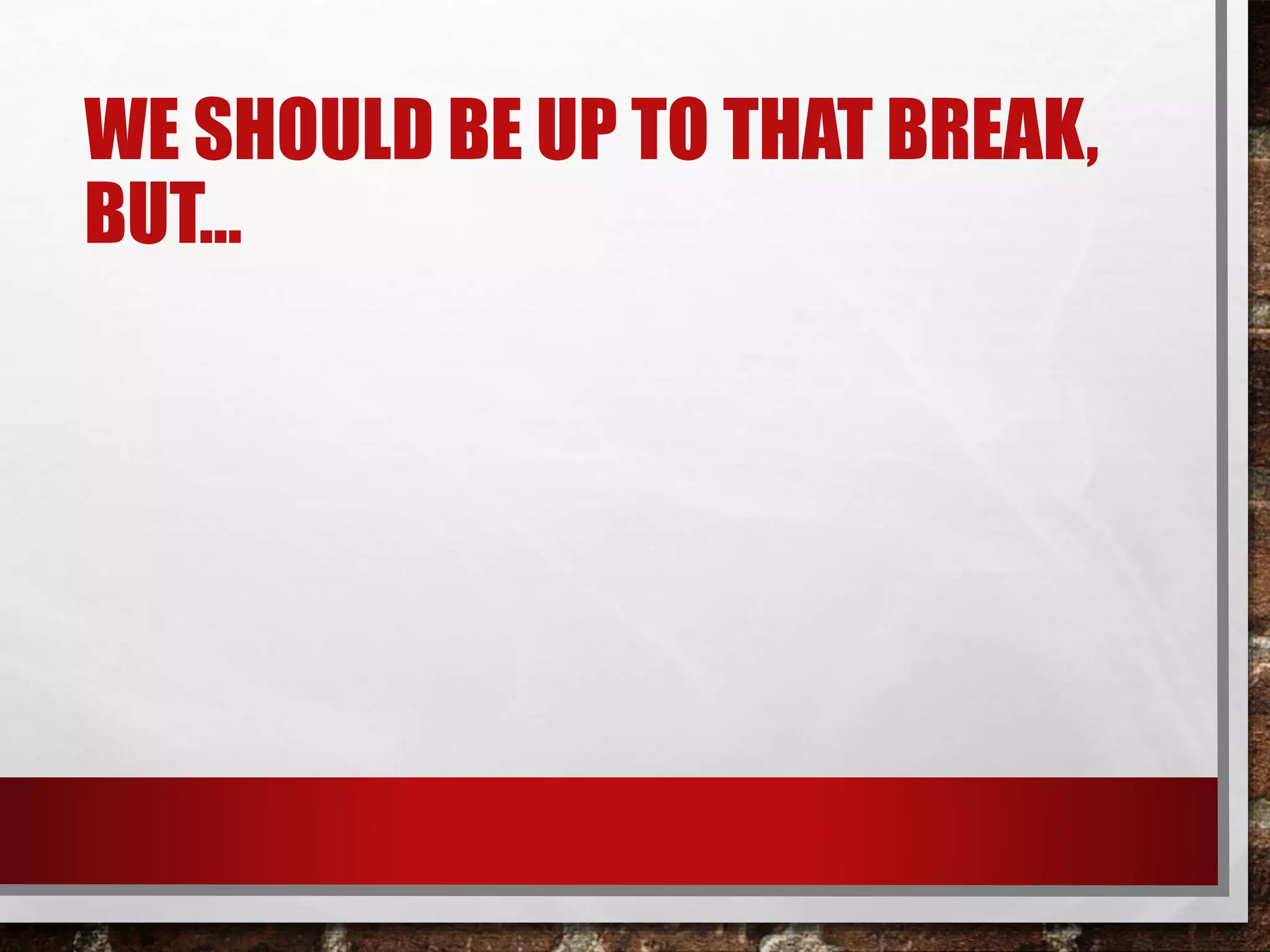 WE SHOULD BE UP TO THAT BREAK,
BUT…
 