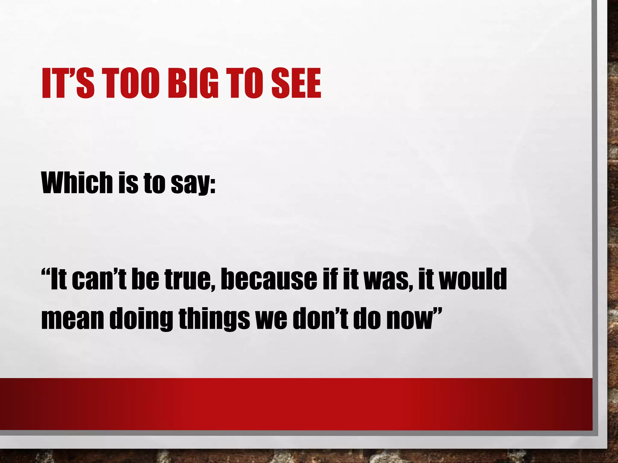 IT’S TOO BIG TO SEE
Which is to say:
“It can’t be true, because if it was, it would
mean doing things we don’t do now”
 