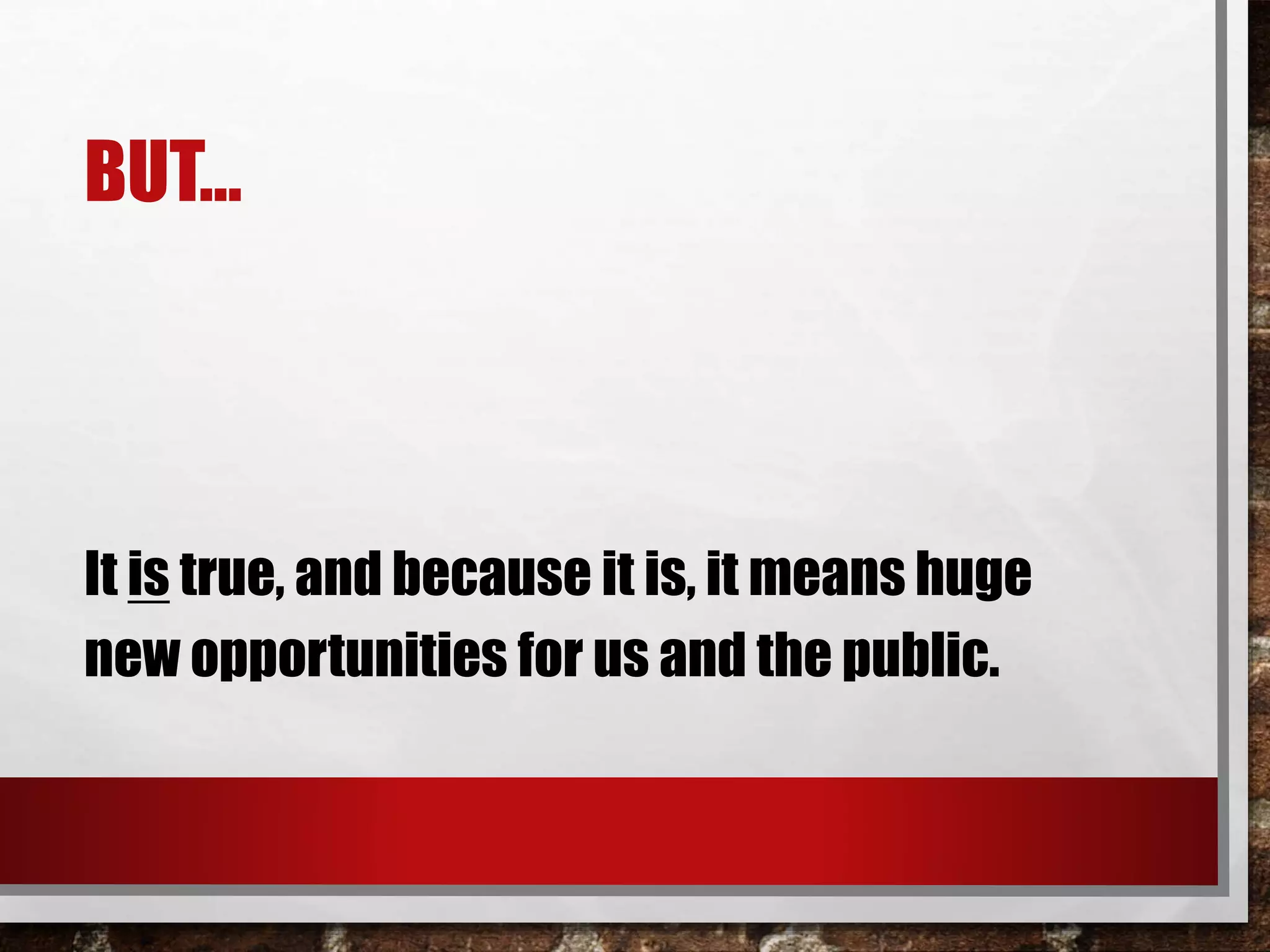 BUT…
It is true, and because it is, it means huge
new opportunities for us and the public.
 