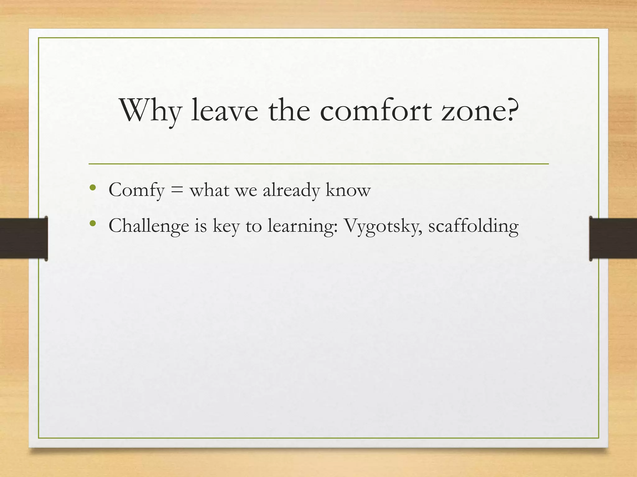 Why leave the comfort zone?
• Comfy = what we already know
• Challenge is key to learning: Vygotsky, scaffolding
 