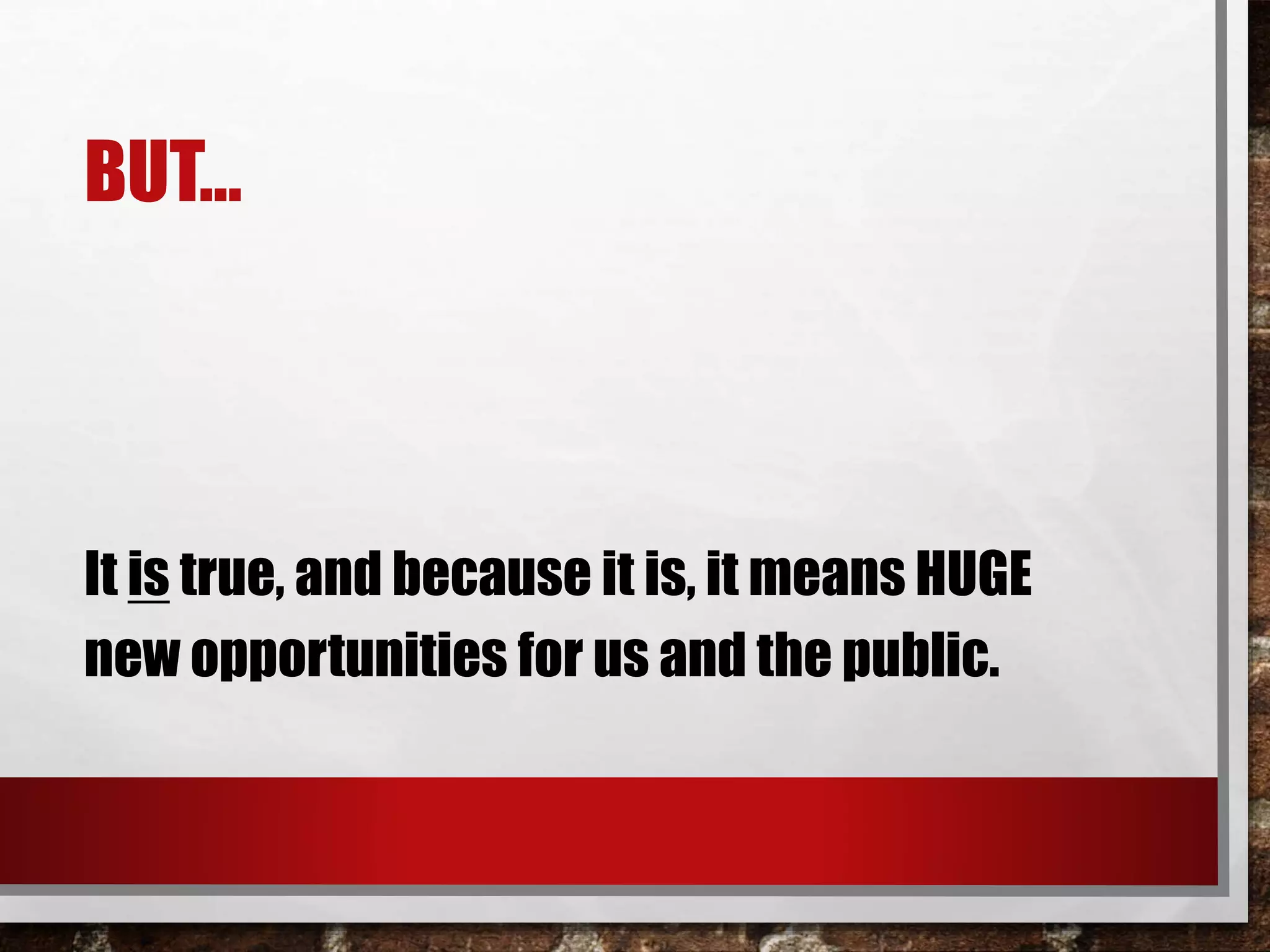 BUT…
It is true, and because it is, it means HUGE
new opportunities for us and the public.
 