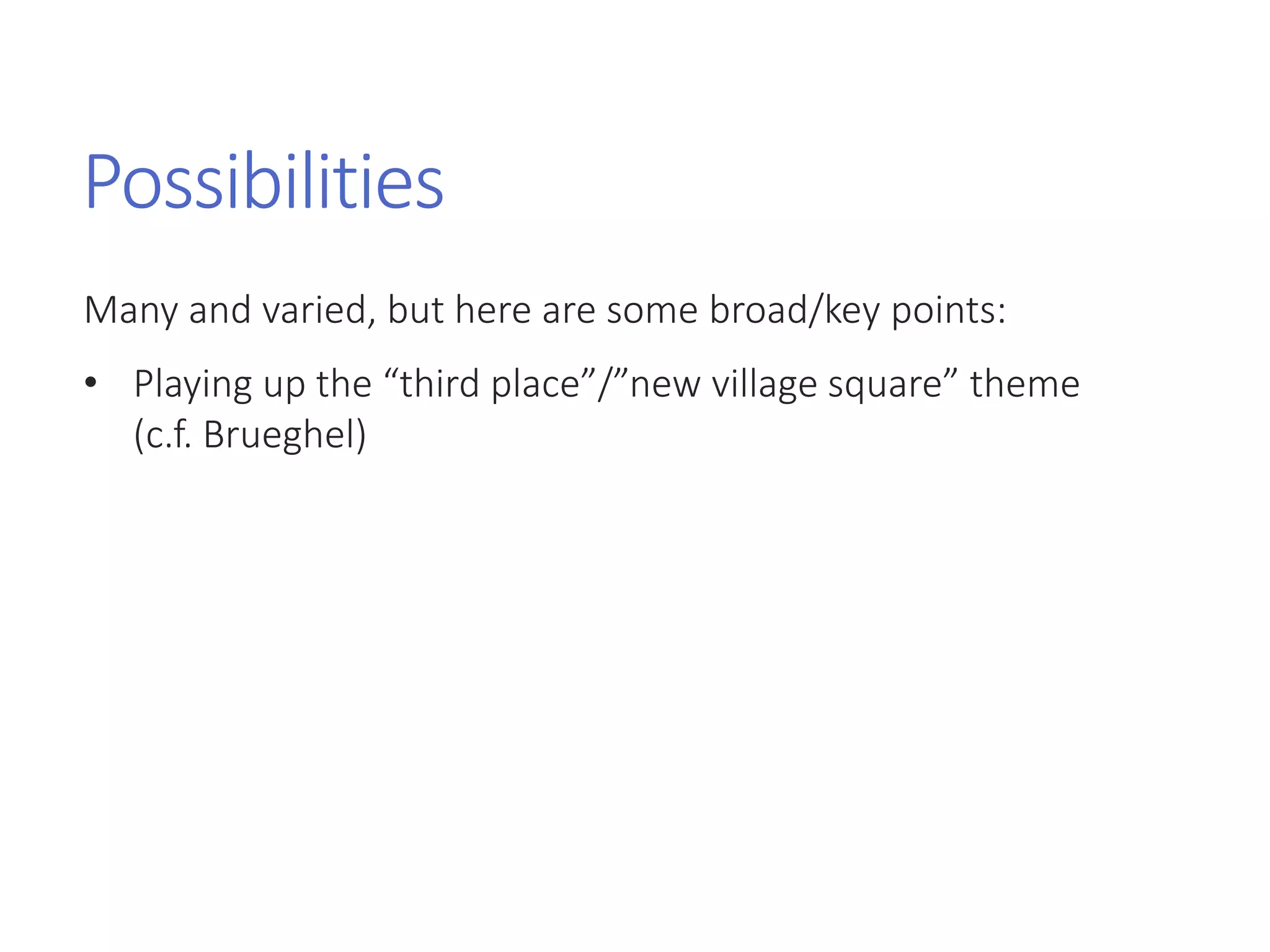 Possibilities
Many and varied, but here are some broad/key points:
• Playing up the “third place”/”new village square” theme
(c.f. Brueghel)
 