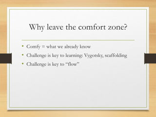 Why leave the comfort zone?
• Comfy = what we already know
• Challenge is key to learning: Vygotsky, scaffolding
• Challen...