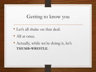 Getting to know you
• Let’s all shake on that deal.
• All at once.
• Actually, while we’re doing it, let’s
THUMB-WRESTLE.
 