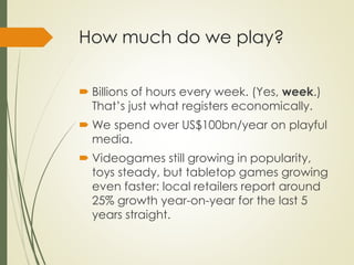 How much do we play?
 Billions of hours every week. (Yes, week.)
That’s just what registers economically.
 We spend over...