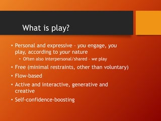 What is play?
• Personal and expressive – you engage, you
play, according to your nature
• Often also interpersonal/shared...