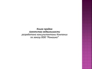 Книга продаж 
Агентства недвижимости 
разработана консультантами Компании 
по заказу ООО “Ромашка” 
 