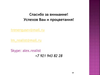 Спасибо за внимание! 
Успехов Вам и процветания! 
trenergusev@mail.ru 
Im_realist@mail.ru 
Skype: alex.realist 
+7 921 943 82 28 
17 
