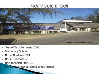  Year of Establishment- 2003
 Secondary School
 No. of Students -594
 No. of Teachers – 19
 Non Teaching Staff- 04
 It is an aided school and is a free school.
 