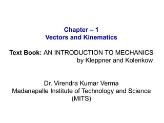 Chapter – 1 
Vectors and Kinematics 
Text Book: AN INTRODUCTION TO MECHANICS 
by Kleppner and Kolenkow 
Dr. Virendra Kumar Verma 
Madanapalle Institute of Technology and Science 
(MITS) 
 