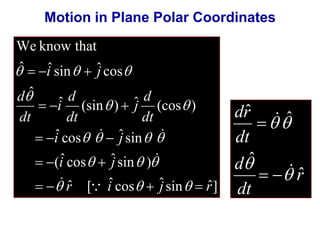Motion in Plane Polar Coordinates 
We know that 
ˆ ˆ sin ˆ cos 
d 
j 
     
 
d 
i 
ˆ (sin  ) ˆ (cos  
) 
dt 
   
dt 
  
ˆ cos ˆ sin 
i j 
   
    
(i ˆ cos ˆ j 
sin ) 
   
   
ˆ [ ˆ cos ˆ sin ˆ] 
ˆ 
r i j r 
d 
dt 
i j 
      
 
 
  
 
r 
ˆ ˆ 
dr 
dt 
d 
dt 
ˆ 
ˆ 
 
 
  
 
 
 
  
 