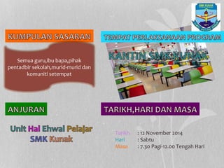 Semua guru,ibu bapa,pihak
pentadbir sekolah,murid-murid dan
komuniti setempat
Tarikh : 12 November 2014
Hari : Sabtu
Masa : 7.30 Pagi-12.00 Tengah Hari
 