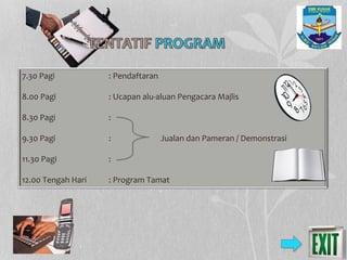 7.30 Pagi : Pendaftaran
8.00 Pagi : Ucapan alu-aluan Pengacara Majlis
8.30 Pagi :
9.30 Pagi : Jualan dan Pameran / Demonstrasi
11.30 Pagi :
12.00 Tengah Hari : Program Tamat
 