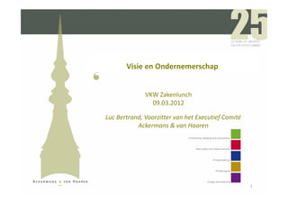 Visie en Ondernemerschap


              VKW Zakenlunch
                09.03.2012

Luc Bertrand, Voorzitter van het Executief Comité
           Ackermans & van Haaren




                                                    1
 