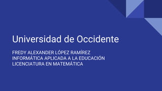 Universidad de Occidente
FREDY ALEXANDER LÓPEZ RAMÍREZ
INFORMÁTICA APLICADA A LA EDUCACIÓN
LICENCIATURA EN MATEMÁTICA
 