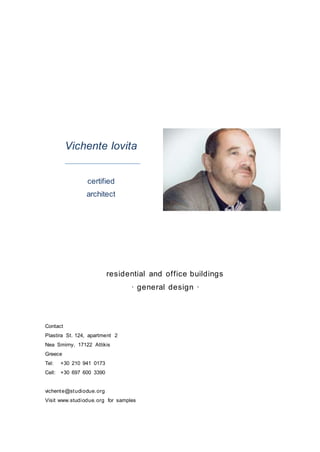 Vichente Iovita
certified
architect
residential and office buildings
· general design ·
Contact
Plastira St. 124, apartment 2
Nea Smirny, 17122 Attikis
Greece
Tel: +30 210 941 0173
Cell: +30 697 600 3390
vichente@studiodue.org
Visit www.studiodue.org for samples
 