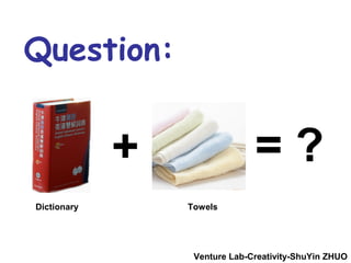 Question:


             +                 =?
Dictionary       Towels




                  Venture Lab-Creativity-ShuYin ZHUO
 