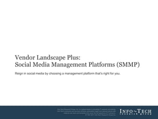 Vendor Landscape Plus:
        Social Media Management Platforms (SMMP)
        Reign in social media by choosing a management platform that’s right for you.




Info-Tech Research Group                                                                1
 