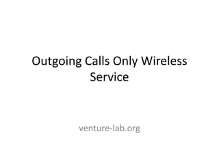 Outgoing Calls Only Wireless
          Service


        venture-lab.org
 