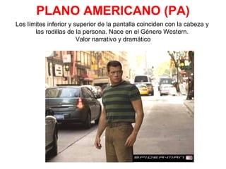 PLANO AMERICANO (PA)
Los límites inferior y superior de la pantalla coinciden con la cabeza y
las rodillas de la persona. Nace en el Género Western.
Valor narrativo y dramático
 