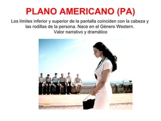 PLANO AMERICANO (PA)
Los límites inferior y superior de la pantalla coinciden con la cabeza y
las rodillas de la persona. Nace en el Género Western.
Valor narrativo y dramático
 
