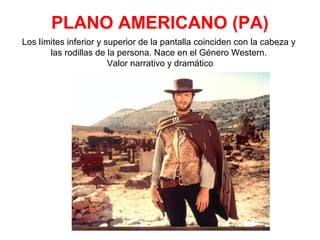PLANO AMERICANO (PA)
Los límites inferior y superior de la pantalla coinciden con la cabeza y
las rodillas de la persona. Nace en el Género Western.
Valor narrativo y dramático
 