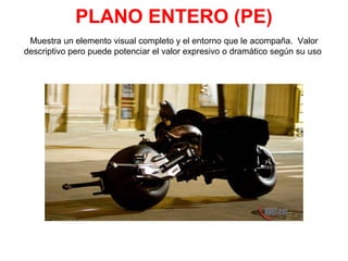 PLANO ENTERO (PE)
Muestra un elemento visual completo y el entorno que le acompaña. Valor
descriptivo pero puede potenciar el valor expresivo o dramático según su uso
 