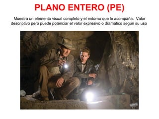 PLANO ENTERO (PE)
Muestra un elemento visual completo y el entorno que le acompaña. Valor
descriptivo pero puede potenciar el valor expresivo o dramático según su uso
 
