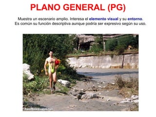 PLANO GENERAL (PG)
Muestra un escenario amplio. Interesa el elemento visual y su entorno.
Es común su función descriptiva aunque podría ser expresivo según su uso.
 