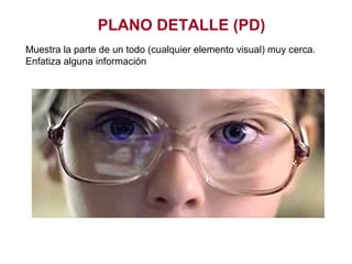 PLANO DETALLE (PD)
Muestra la parte de un todo (cualquier elemento visual) muy cerca.
Enfatiza alguna información
 