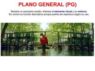 PLANO GENERAL (PG)
Muestra un escenario amplio. Interesa el elemento visual y su entorno.
Es común su función descriptiva aunque podría ser expresivo según su uso.
 