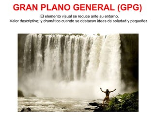 GRAN PLANO GENERAL (GPG)
El elemento visual se reduce ante su entorno.
Valor descriptivo; y dramático cuando se destacan ideas de soledad y pequeñez.
 