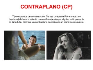 CONTRAPLANO (CP)
Típicos planos de conversación. Se usa una parte física (cabeza u
hombros) del acompañante como referente de que alguien está presente
en la tertulia. Siempre un contraplano necesita de un plano de respuesta.
 