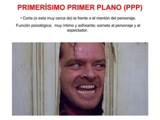 PRIMERÍSIMO PRIMER PLANO (PPP)PRIMERÍSIMO PRIMER PLANO (PPP)
• Corta (o esta muy cerca de) la frente o el mentón del personaje.
Función psicológica; muy íntimo y asfixiante; somete al personaje y al
espectador.
 