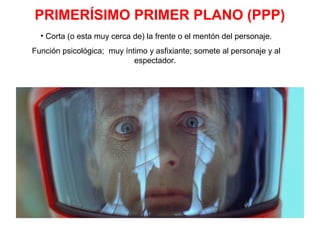 PRIMERÍSIMO PRIMER PLANO (PPP)
• Corta (o esta muy cerca de) la frente o el mentón del personaje.
Función psicológica; muy íntimo y asfixiante; somete al personaje y al
espectador.
 