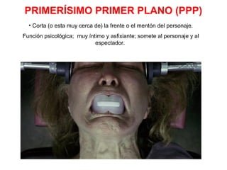 PRIMERÍSIMO PRIMER PLANO (PPP)
• Corta (o esta muy cerca de) la frente o el mentón del personaje.
Función psicológica; muy íntimo y asfixiante; somete al personaje y al
espectador.
 