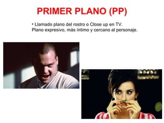 PRIMER PLANO (PP)
• Llamado plano del rostro o Close up en TV.
Plano expresivo, más íntimo y cercano al personaje.
 