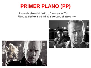 PRIMER PLANO (PP)
• Llamado plano del rostro o Close up en TV.
Plano expresivo, más íntimo y cercano al personaje.
 
