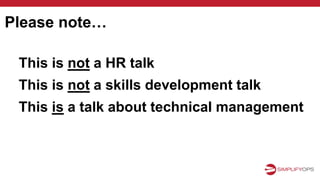 This is not a HR talk
This is not a skills development talk
This is a talk about technical management
Please note…
 